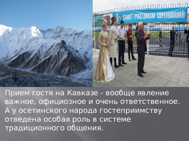 Прием гостя на Кавказе - вообще явление важное, официозное и очень ответственное. А у осетинского народа гостеприимству отведена особая роль в системе традиционного общения. 