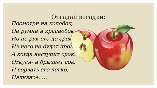 Отгадай загадки: Посмотри на колобок, Он румян и краснобок. Но не рви его до срока, Из него не будет прока. А когда наступит срок, Откуси- и брызнет сок. И сорвать его легко, Наливное…… 