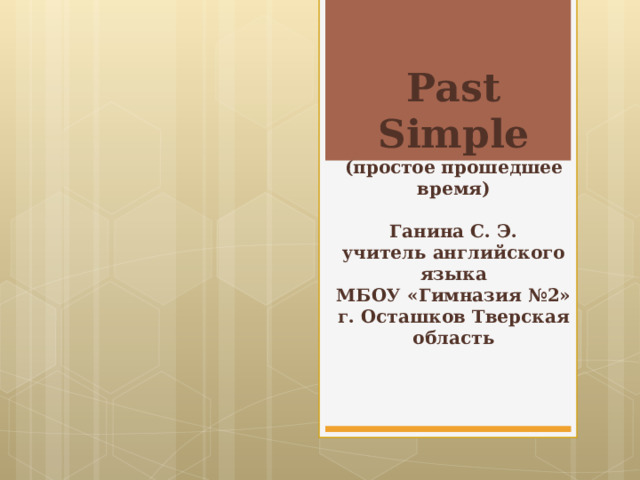 Past Simple  (простое прошедшее время)   Ганина С. Э.  учитель английского языка  МБОУ «Гимназия №2»  г. Осташков Тверская область 