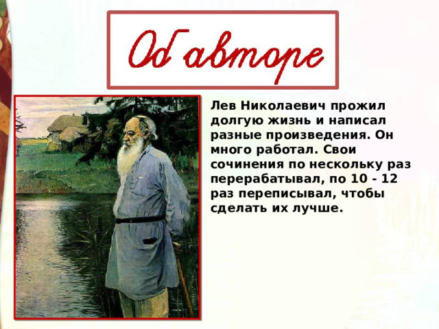 Лев Николаевич прожил долгую жизнь и написал разные произведения. Он много работал. Свои сочинения по нескольку раз перерабатывал, по 10 - 12 раз переписывал, чтобы сделать их лучше. 