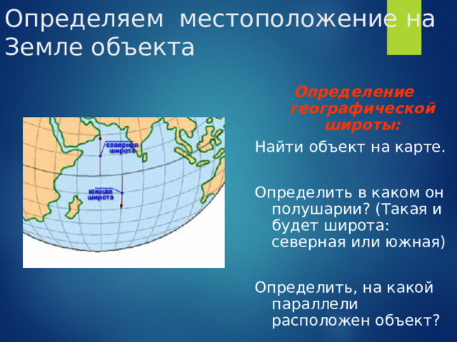 Определяем местоположение на Земле объекта Определение географической широты: Найти объект на карте. Определить в каком он полушарии? (Такая и будет широта: северная или южная) Определить, на какой параллели расположен объект? 