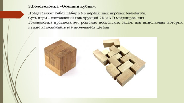 3.Головоломка «Осенний кубик». Представляет собой набор из 6 деревянных игровых элементов. Суть игры – составление конструкций 2D и 3 D моделирования. Головоломка предполагает решение нескольких задач, для выполнения которых нужно использовать все имеющиеся детали. 