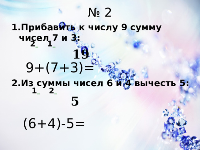 № 2 1.Прибавить к числу 9 сумму чисел 7 и 3 :  9+(7+3)= 2.Из суммы чисел 6 и 4 вычесть 5 :   (6+4)-5= 1  2  19  1  2  5  