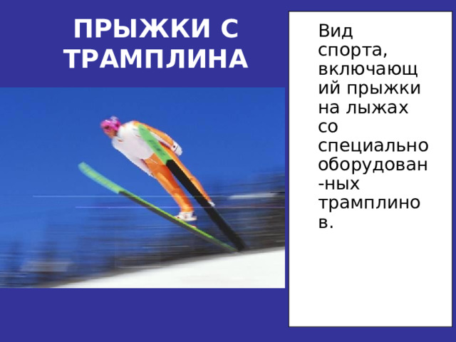 ПРЫЖКИ С ТРАМПЛИНА  Вид спорта, включающий прыжки на лыжах со специально оборудован-ных трамплинов. 