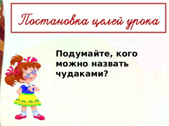 Подумайте, кого можно назвать чудаками? 