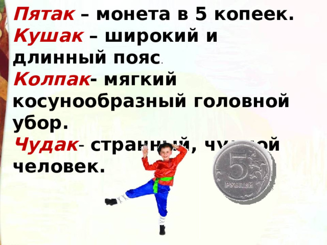 Пятак – монета в 5 копеек.  Кушак – широкий и длинный пояс . Колпак - мягкий косунообразный головной убор.  Чудак - странный, чудной человек.  