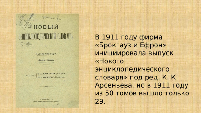 В 1911 году фирма «Брокгауз и Ефрон» инициировала выпуск «Нового энциклопедического словаря» под ред. К. К. Арсеньева, но в 1911 году из 50 томов вышло только 29. 
