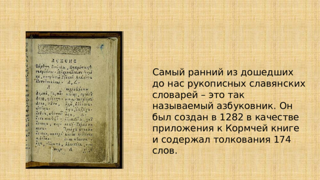 Самый ранний из дошедших до нас рукописных славянских словарей – это так называемый азбуковник. Он был создан в 1282 в качестве приложения к Кормчей книге и содержал толкования 174 слов. 
