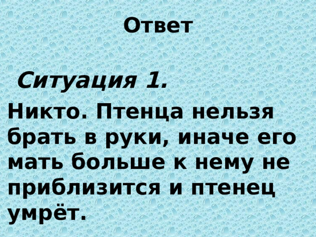 Ответ   Ситуация 1. Никто. Птенца нельзя брать в руки, иначе его мать больше к нему не приблизится и птенец умрёт. 
