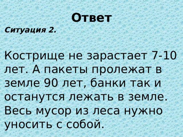 Ответ Ситуация 2.   Кострище не зарастает 7-10 лет. А пакеты пролежат в земле 90 лет, банки так и останутся лежать в земле. Весь мусор из леса нужно уносить с собой.   