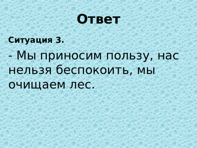 Ответ Ситуация 3. - Мы приносим пользу, нас нельзя беспокоить, мы очищаем лес.   