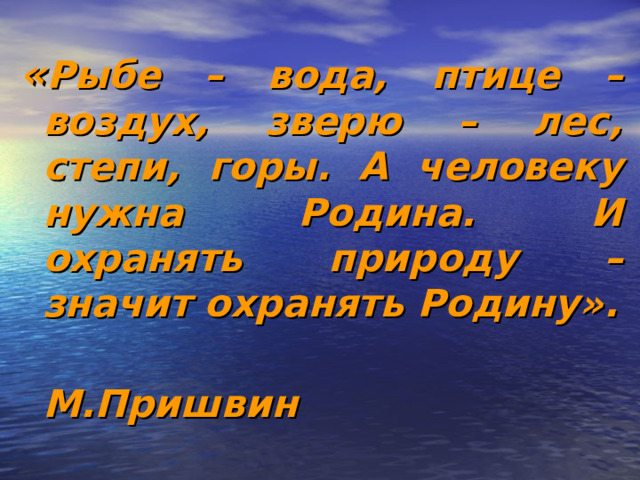 « Рыбе – вода, птице – воздух, зверю – лес, степи, горы. А человеку нужна Родина. И охранять природу – значит охранять Родину».  М.Пришвин 