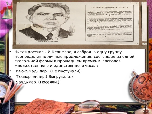 Читая рассказы И.Керимова, я собрал в одну группу неопределенно-личные предложения, состоящие из одной глагольной формы в прошедшем времени глаголов множественного и единственного чисел:  Къакъмадылар. (Не постучали)  Тюшюргенлер.( Выгрузили.)  Чачдылар. (Посеяли.)  