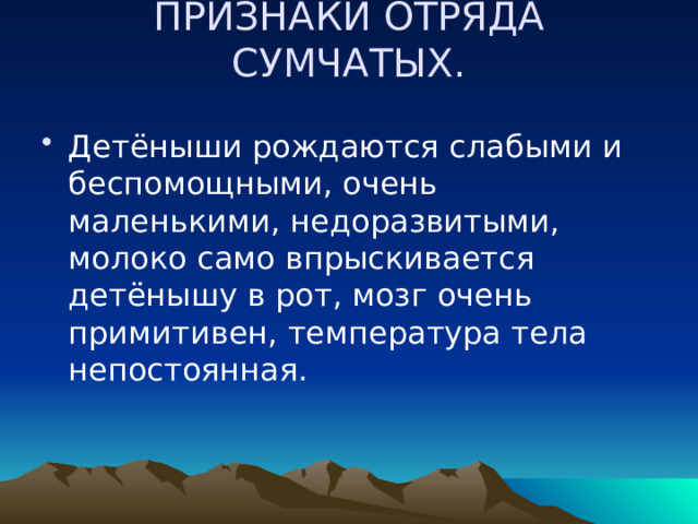 ПРИЗНАКИ ОТРЯДА СУМЧАТЫХ.   Детёныши рождаются слабыми и беспомощными, очень маленькими, недоразвитыми, молоко само впрыскивается детёнышу в рот, мозг очень примитивен, температура тела непостоянная. 