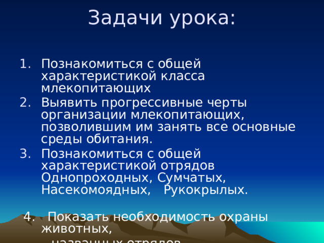 Задачи урока:   Познакомиться с общей характеристикой класса млекопитающих Выявить прогрессивные черты организации млекопитающих, позволившим им занять все основные среды обитания. Познакомиться с общей характеристикой отрядов Однопроходных, Сумчатых, Насекомоядных, Рукокрылых.  4. Показать необходимость охраны животных,  названных отрядов. 