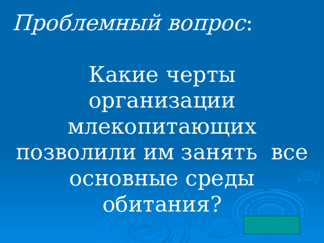 Проблемный вопрос : Какие черты организации млекопитающих позволили им занять все основные среды обитания? 