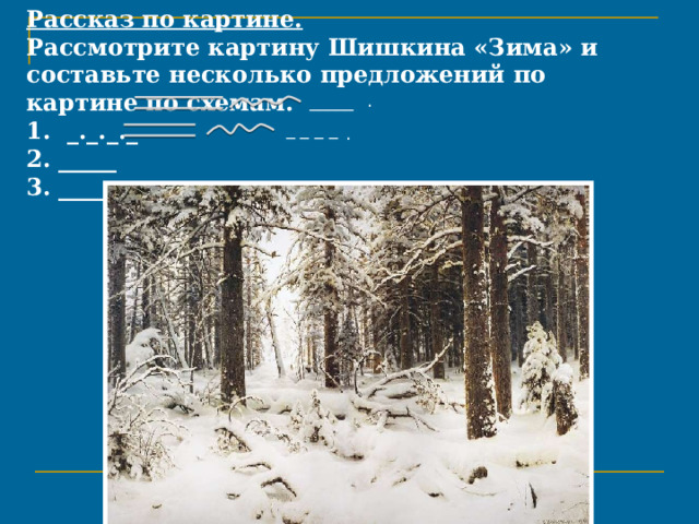 Рассказ по картине.  Рассмотрите картину Шишкина «Зима» и составьте несколько предложений по картине по схемам.  1. _._._._  2. _____  3. ____ .   _____ . _ _ _ _ . 