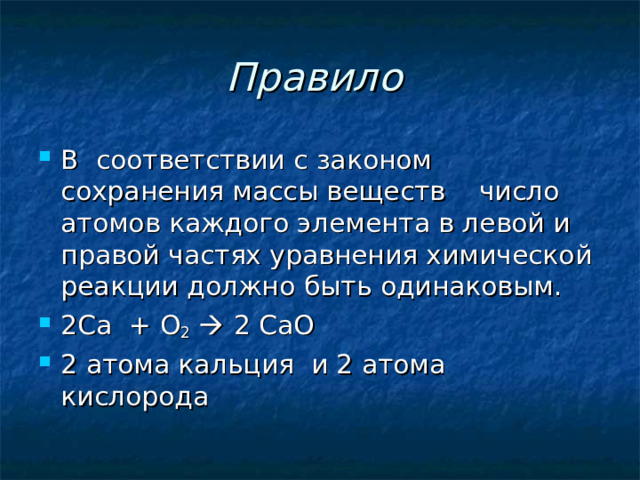 Правило  В соответствии с законом сохранения массы веществ число атомов каждого элемента в левой и правой частях уравнения химической реакции должно быть одинаковым. 2Са + O 2   2 Са O 2 атома кальция и 2 атома кислорода 