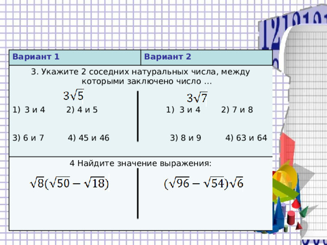 Вариант 1 Вариант 2 3. Укажите 2 соседних натуральных числа, между которыми заключено число … 4 Найдите значение выражения: 3 и 4 2) 4 и 5 1) 3 и 4 2) 7 и 8 3) 6 и 7 4) 45 и 46 3) 8 и 9 4) 63 и 64 