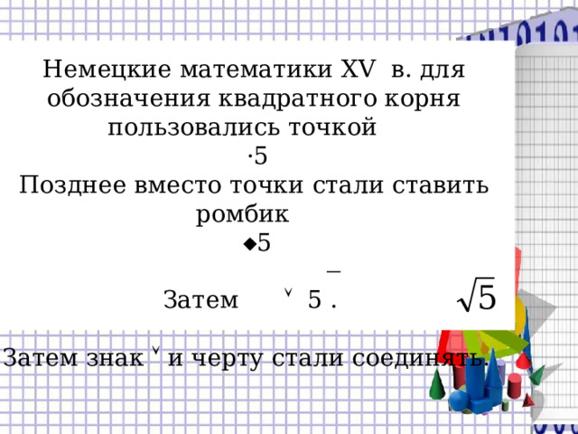 Немецкие математики XV в. для обозначения квадратного корня пользовались точкой  ·5 Позднее вместо точки стали ставить ромбик   5   Затем  5 . Затем знак  и черту стали соединять. 