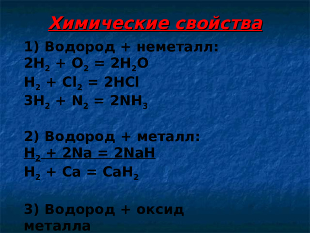 Химические свойства 1) Водород + неметалл: 2Н 2 + О 2 = 2Н 2 О Н 2 + С l 2 = 2HCl 3H 2 + N 2 = 2NH 3  2) Водород + металл : H 2 + 2Na = 2NaH H 2 + Ca = CaH 2  3) Водород + оксид металла H 2 + CuO =Cu + Н 2 О  