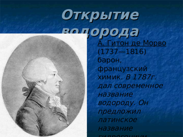 Открытие водорода А. Гитон де Морво ( 1737—1816 )  барон, франц узский химик . В 1787г. дал современное название водороду. Он предложил латинское название гидрогениум, означающее «рождающий воду». 