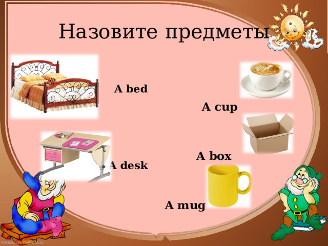 Назовите предметы     A cup    A box   A mug  A bed     A desk 