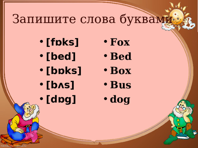 Запишите слова буквами [fɒks] [bed]  [bɒks]  [bʌs] [dɒg] Fox Bed Box Bus dog 