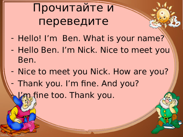 Прочитайте  и переведите Hello! I’m Ben. What is your name? Hello Ben. I’m Nick. Nice to meet you Ben. Nice to meet you Nick.  How are you? Thank you. I’m fine. And you? I’m fine too. Thank you. 