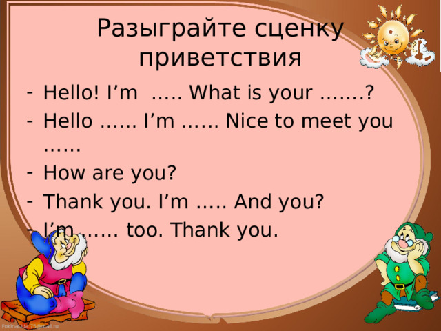 Разыграйте сценку приветствия Hello! I’m ….. What is your ……. ? Hello ….. . I’m ….. . Nice to meet you …… How are you? Thank you. I’m …. . And you? I’m …… too. Thank you. 