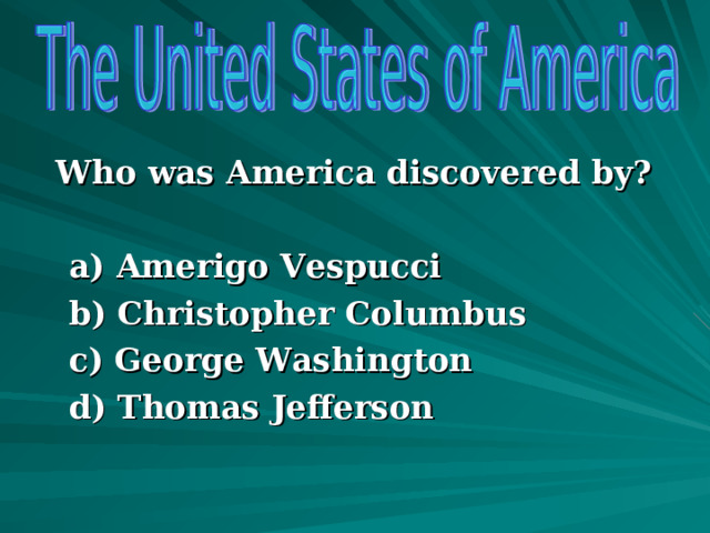   Who was America discovered by?    a) Amerigo Vespucci  b) Christopher Columbus   c) George Washington  d) Thomas Jefferson   