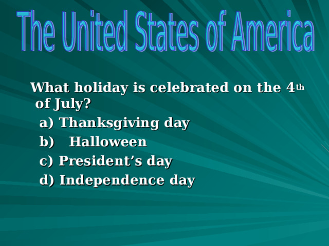  What holiday is celebrated on the 4 th of July?  a) Thanksgiving day  b) Halloween  c) President’s day  d) Independence day  