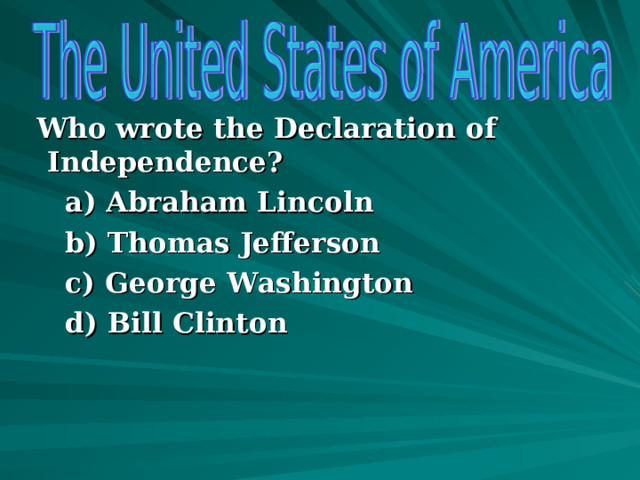      Who wrote the Declaration of Independence?  a) Abraham Lincoln  b) Thomas Jefferson  c) George Washington  d) Bill Clinton         