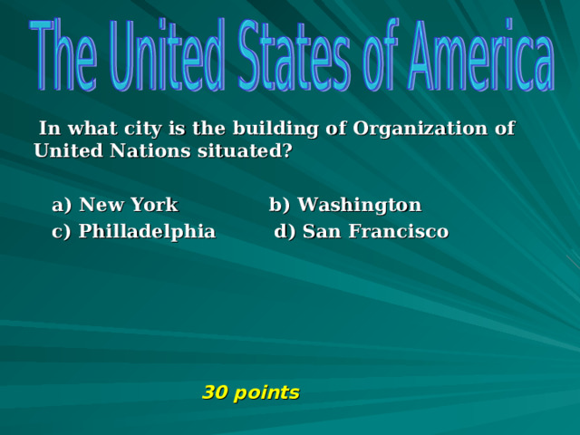   In what city is the building of Organization of United Nations situated?   a) New York b) Washington  c) Philladelphia d) San Francisco       30 points 