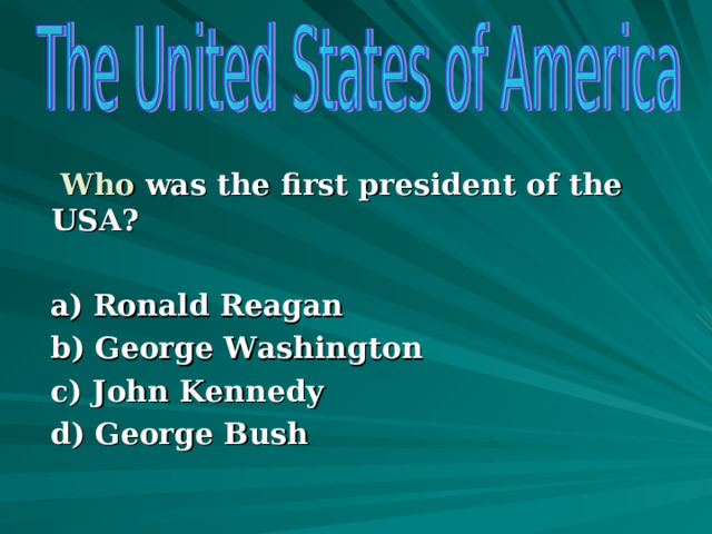   Who was the first president of the USA?   a)  Ronald Reagan  b) George Washington  c) John Kennedy  d) George Bush  