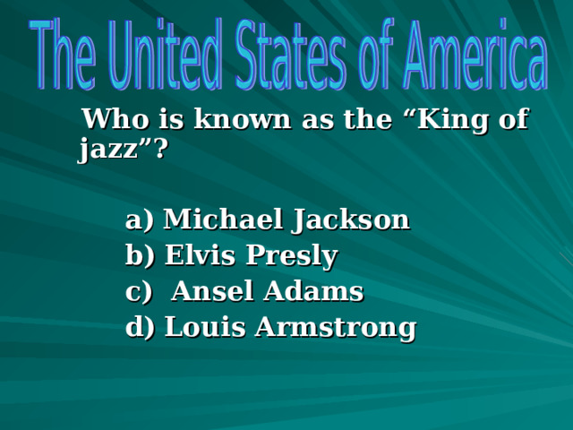  Who is known as the “King of jazz”?   Michael Jackson  Elvis Presly  Ansel Adams  Louis Armstrong   Michael Jackson  Elvis Presly  Ansel Adams  Louis Armstrong   Michael Jackson  Elvis Presly  Ansel Adams  Louis Armstrong   Michael Jackson  Elvis Presly  Ansel Adams  Louis Armstrong  