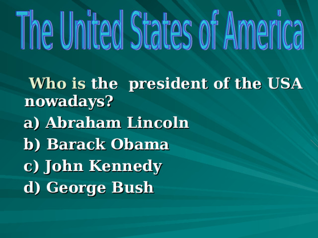   Who is the president of the USA nowadays?  a) Abraham Lincoln  b) Barack Obama  c) John Kennedy  d) George Bush  