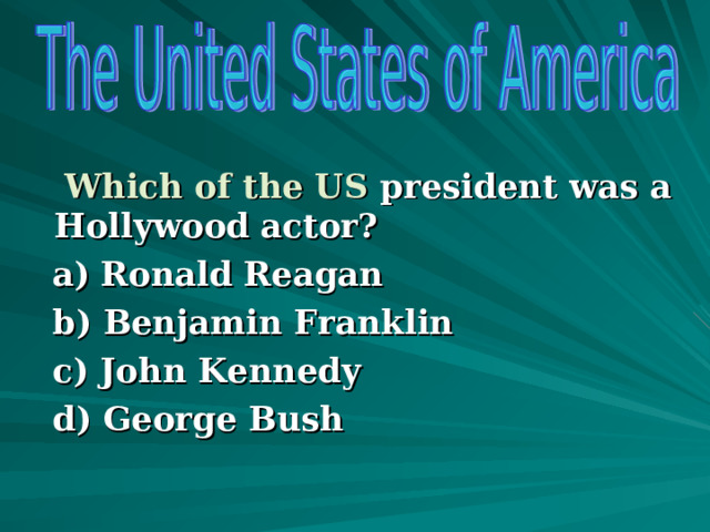   Which of the US president was a Hollywood actor?  a)  Ronald Reagan  b) Benjamin Franklin  c) John Kennedy  d) George Bush  