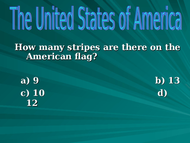 How many stripes are there on the American flag?   a) 9  b) 13  c) 10 d) 12         