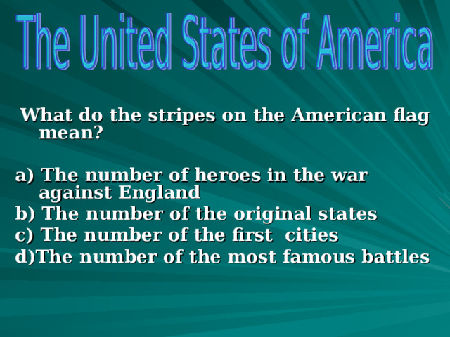  What do the stripes on the American flag mean?  a) The number of heroes in the war against England b) The number of the original states c) The number of the first cities d)The number of the most famous battles     