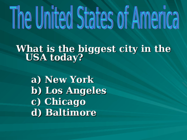  What is the biggest city in the USA today?  a) New York b) Los Angeles c) Chicago d) Baltimore a) New York b) Los Angeles c) Chicago d) Baltimore a) New York b) Los Angeles c) Chicago d) Baltimore   