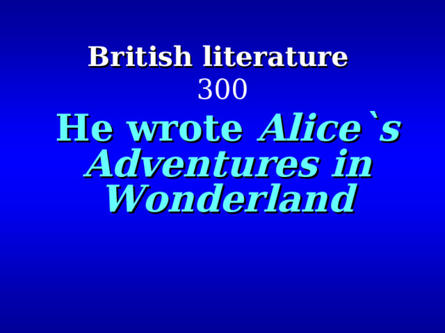 British literature   300 He wrote Alice`s Adventures in Wonderland 