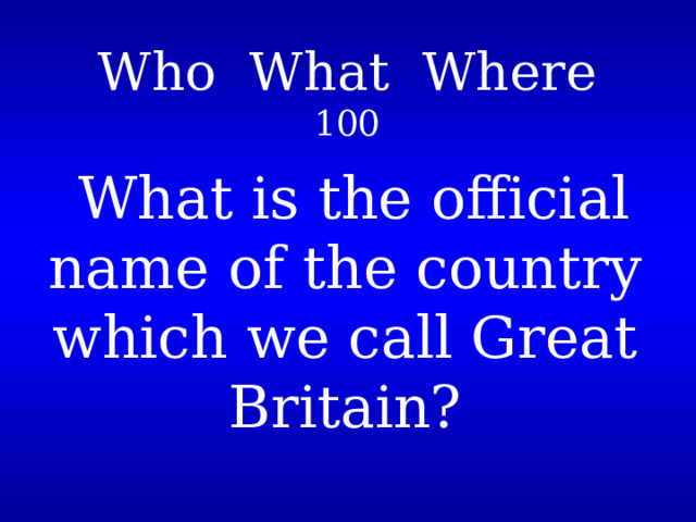 Who What Where  100   What is the official name of the country which we call Great Britain? 