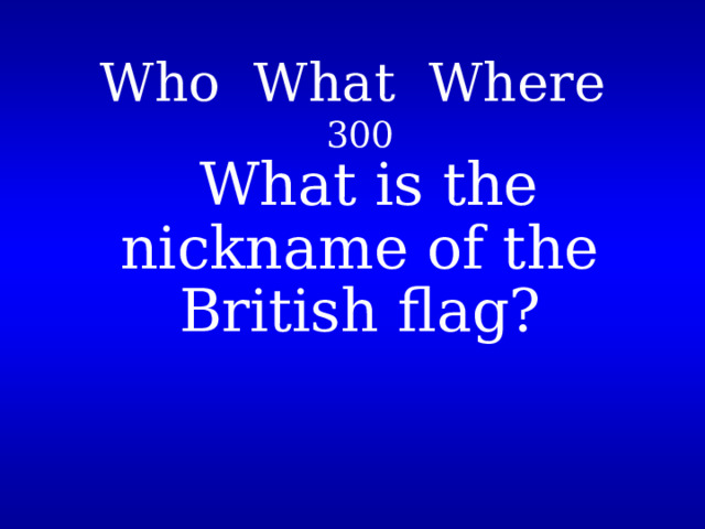 Who What Where   300   What is the nickname of the British flag? 