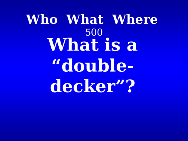 Who What Where   500 What is a “double-decker”? 