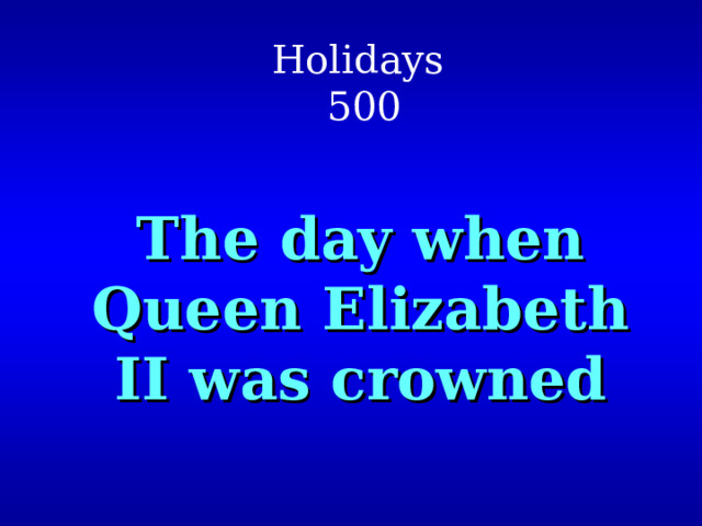 Holidays  500 The day when Queen Elizabeth ΙΙ was crowned 