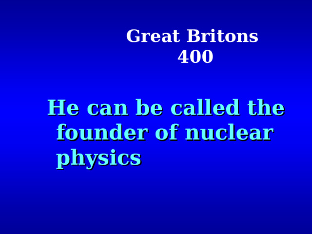 Great Britons  400 He can be called the founder of nuclear physics  He can be called the founder of nuclear physics  He can be called the founder of nuclear physics  