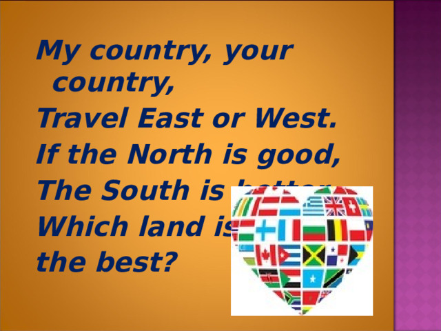 My country, your country, Travel East or West. If the North is good, The South is better, Which land is the best?  