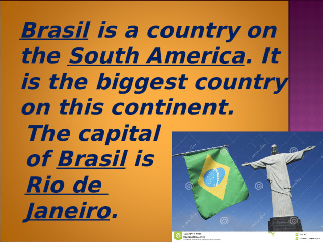  Brasil is a country on the South America . It is the biggest country on this continent.  The capital  of Brasil is  Rio de  Janeiro .  