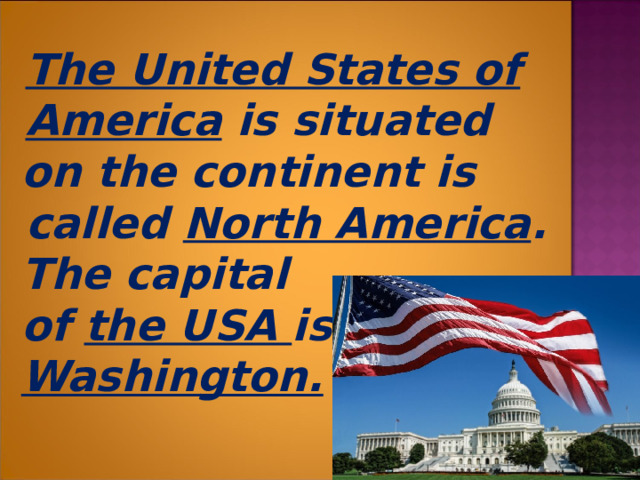  The United States of America is situated  on the continent is called North America .  The capital  of the USA is  Washington.  